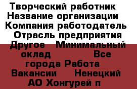 Творческий работник › Название организации ­ Компания-работодатель › Отрасль предприятия ­ Другое › Минимальный оклад ­ 25 000 - Все города Работа » Вакансии   . Ненецкий АО,Хонгурей п.